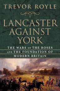 Title: Lancaster Against York: The Wars of the Roses and the Foundation of Modern Britain, Author: Trevor Royle