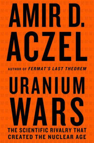 Title: Uranium Wars: The Scientific Rivalry That Created the Nuclear Age, Author: Amir D. Aczel