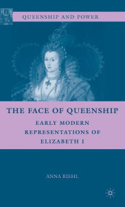 Title: The Face of Queenship: Early Modern Representations of Elizabeth I, Author: A. Riehl