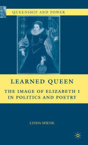 Title: Learned Queen: The Image of Elizabeth I in Politics and Poetry, Author: L. Shenk