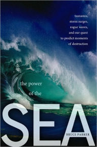 Title: The Power of the Sea: Tsunamis, Storm Surges, Rogue Waves, and Our Quest to Predict Disasters, Author: Bruce Parker