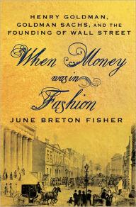 Title: When Money Was in Fashion: Henry Goldman, Goldman Sachs, and the Founding of Wall Street, Author: June Breton Fisher