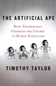 Title: The Artificial Ape: How Technology Changed the Course of Human Evolution, Author: Timothy Taylor