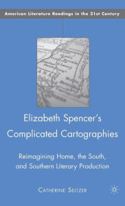 Title: Elizabeth Spencer's Complicated Cartographies: Reimagining Home, the South, and Southern Literary Production, Author: C. Seltzer
