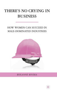 Title: There's No Crying in Business: How Women Can Succeed in Male-Dominated Industries, Author: R. Rivera