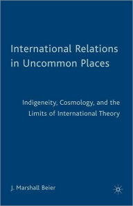 Title: International Relations in Uncommon Places: Indigeneity, Cosmology, and the Limits of International Theory, Author: J. Beier