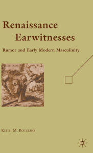 Title: Renaissance Earwitnesses: Rumor and Early Modern Masculinity, Author: K. Botelho