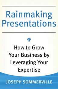 Title: Rainmaking Presentations: How to Grow Your Business by Leveraging Your Expertise, Author: Joseph Sommerville