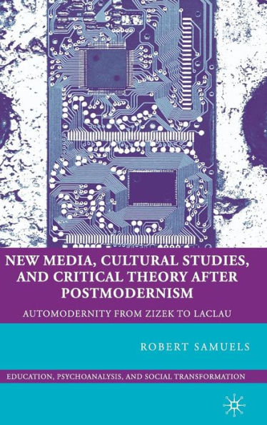 New Media, Cultural Studies, and Critical Theory after Postmodernism: Automodernity from Zizek to Laclau