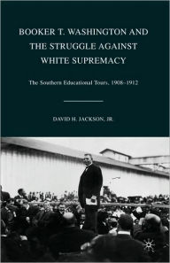 Title: Booker T. Washington and the Struggle against White Supremacy: The Southern Educational Tours, 1908-1912, Author: D. Jackson