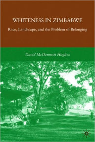 Title: Whiteness in Zimbabwe: Race, Landscape, and the Problem of Belonging, Author: D. Hughes