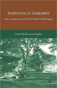 Title: Whiteness in Zimbabwe: Race, Landscape, and the Problem of Belonging, Author: D. Hughes
