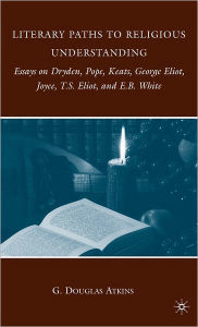 Title: Literary Paths to Religious Understanding: Essays on Dryden, Pope, Keats, George Eliot, Joyce, T.S. Eliot, and E.B. White, Author: G. Atkins