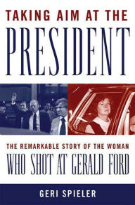 Title: Taking Aim at the President: The Remarkable Story of the Woman Who Shot at Gerald Ford, Author: Geri Spieler