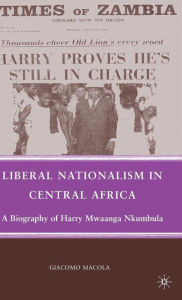 Title: Liberal Nationalism in Central Africa: A Biography of Harry Mwaanga Nkumbula, Author: G. Macola