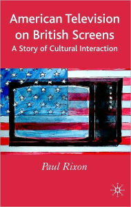 Title: American Television on British Screens: A Story of Cultural Interaction, Author: Paul Rixon