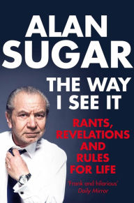 Title: The Way I See It: Rants, Revelations And Rules For Life, Author: Alan Sugar