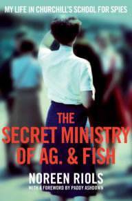 Title: The Secret Ministry of Ag. & Fish: My Life in Churchill's School for Spies, Author: Noreen Riols