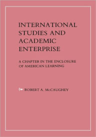 Title: International Studies and Academic Enterprise: A Chapter in the Enclosure of American Learning, Author: Robert McCaughey
