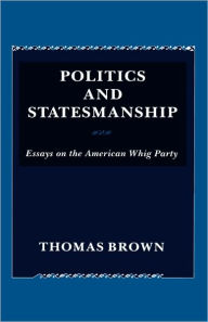Title: Politics and Statesmanship: Essays on the American Whig Party, Author: Thomas Brown