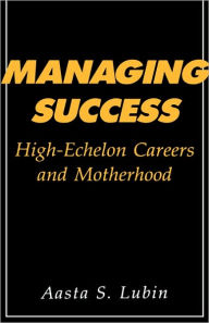 Title: Managing Success: High-Echelon Careers and Motherhood, Author: Aasta Lubin