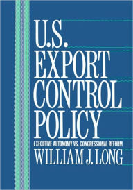 Title: U.S. Export Control Policy: Executive Autonomy vs. Congressional Reform, Author: William Long