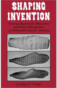 Title: Shaping Invention: Thomas Blanchard's Machinery and Patent Management in Nineteenth-Century America, Author: Carolyn Cooper