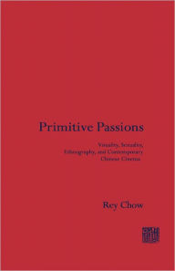 Title: Primitive Passions: Visuality, Sexuality, Ethnography, and Contemporary Chinese Cinema, Author: Rey Chow