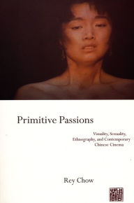 Title: Primitive Passions: Visuality, Sexuality, Ethnography, and Contemporary Chinese Cinema, Author: Rey Chow