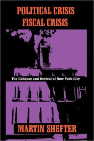 Title: Political Crisis/Fiscal Crisis: The Collapse and Revival of New York City / Edition 1, Author: Martin Shefter