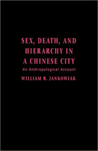 Title: Sex, Death, and Hierarchy in a Chinese City: An Anthropological Account, Author: William Jankowiak