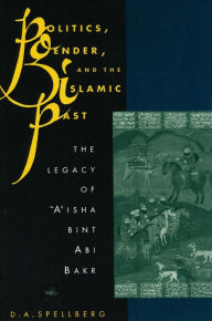 Title: Politics, Gender, and the Islamic Past: The Legacy of 'A'isha bint Abi Bakr / Edition 1, Author: D. A. Spellberg
