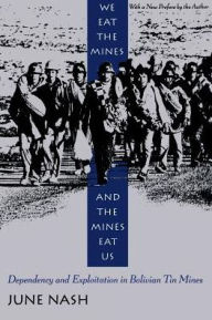 Title: We Eat the Mines and the Mines Eat Us: Dependency and Exploitation in Bolivian Tin Mines / Edition 2, Author: June Nash