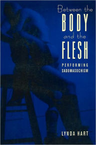 Title: Between the Body and the Flesh: Performing Sadomasochism, Author: Lynda Hart
