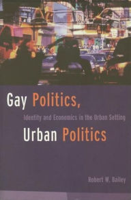 Title: Gay Politics, Urban Politics: Identity and Economics in the Urban Setting / Edition 1, Author: Robert Bailey