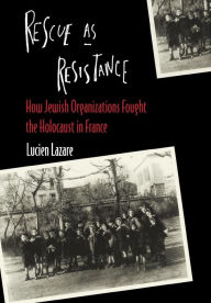 Title: Rescue as Resistance: How Jewish Organizations Fought the Holocaust in France, Author: Lucien Lazare