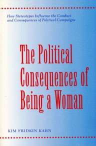 Title: The Political Consequences of Being a Woman: How Stereotypes Influence the Conduct and Consequences of Political Campaigns / Edition 1, Author: Kim Fridkin Kahn