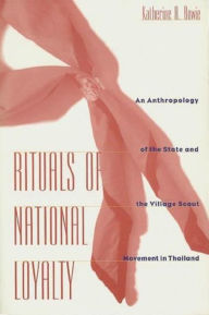 Title: Rituals of National Loyalty: An Anthropology of the State and the Village Scout Movement in Thailand / Edition 1, Author: Katherine Bowie