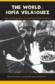 Title: The World of Sofia Velasquez: The Autobiography of a Bolivian Market Vendor, Author: Hans Buechler