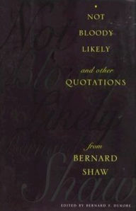 Title: Not Bloody Likely!: And Other Quotations from Bernard Shaw, Author: Bernard Dukore