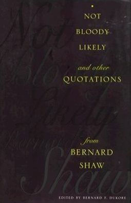 Not Bloody Likely!: And Other Quotations from Bernard Shaw