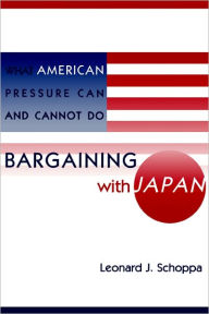 Title: Bargaining with Japan: What American Pressure Can and Cannot Do / Edition 1, Author: Leonard Schoppa