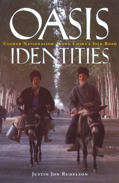 Oasis Identities: Uyghur Nationalism Along China's Silk Road