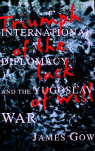 Title: Triumph of the Lack of Will: International Diplomacy and the Yugoslav War / Edition 1, Author: James Gow