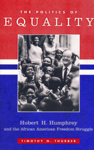 Title: The Politics of Equality: Hubert Humphrey and the African American Freedom Struggle, 1945-1978 / Edition 1, Author: Timothy Thurber