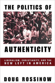 Title: The Politics of Authenticity: Liberalism, Christianity, and the New Left in America, Author: Doug Rossinow