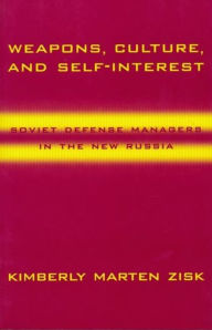 Title: Weapons, Culture, and Self-Interest: Soviet Defense Managers in the New Russia, Author: Kimberly Zisk