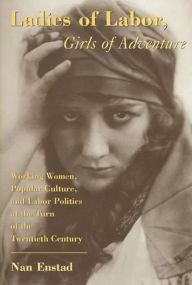 Title: Ladies of Labor, Girls of Adventure: Working Women, Popular Culture, and Labor Politics at the Turn of the Twentieth Century, Author: Nan Enstad