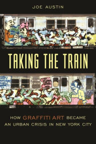 Title: Taking the Train: How Graffiti Art Became an Urban Crisis in New York City, Author: Joe Austin