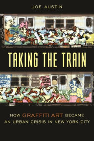 Title: Taking the Train: How Graffiti Art Became an Urban Crisis in New York City / Edition 1, Author: Joe Austin